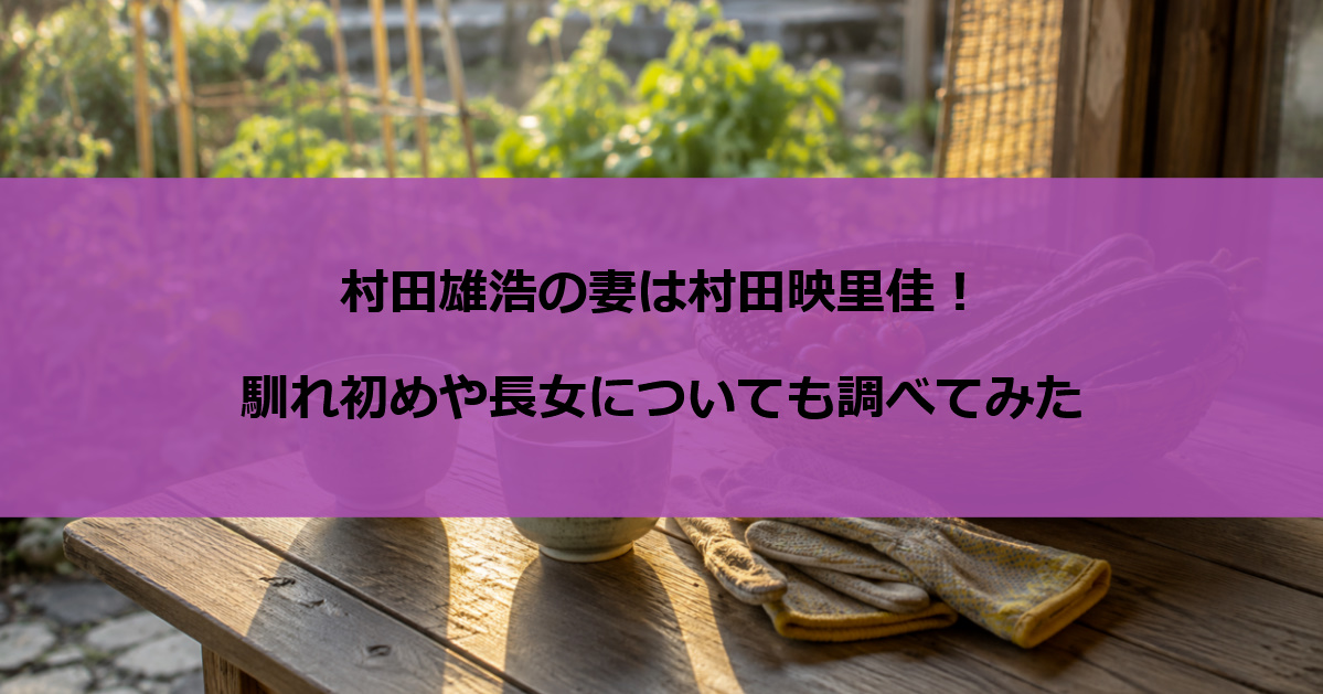 村田雄浩の妻は村田映里佳！馴れ初めや長女についても調べてみた