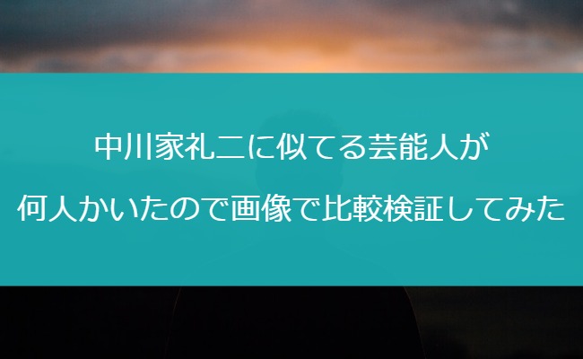 中川家礼二に似てる芸能人が何人かいたので画像で比較検証してみた