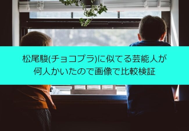 松尾駿(チョコプラ)に似てる芸能人が何人かいたので画像で比較検証