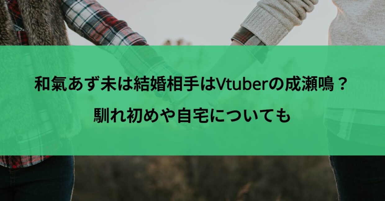和氣あず未は結婚相手はVtuberの成瀬鳴？馴れ初めや自宅についても