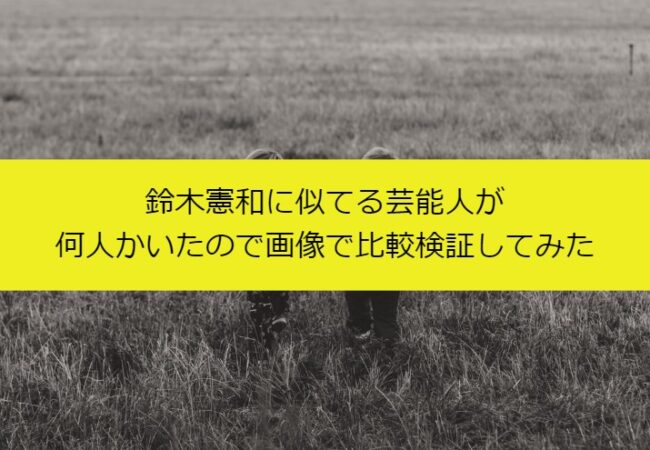 鈴木憲和に似てる芸能人が何人かいたので画像で比較検証してみた