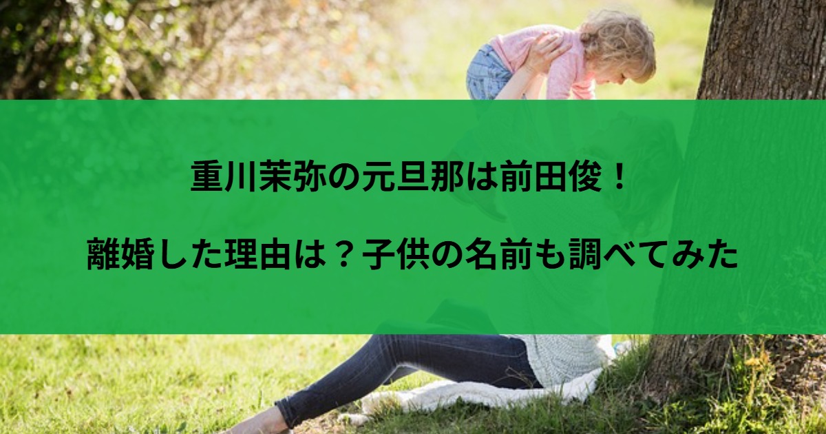 重川茉弥の元旦那は前田俊！離婚した理由は？子供の名前も調べてみた