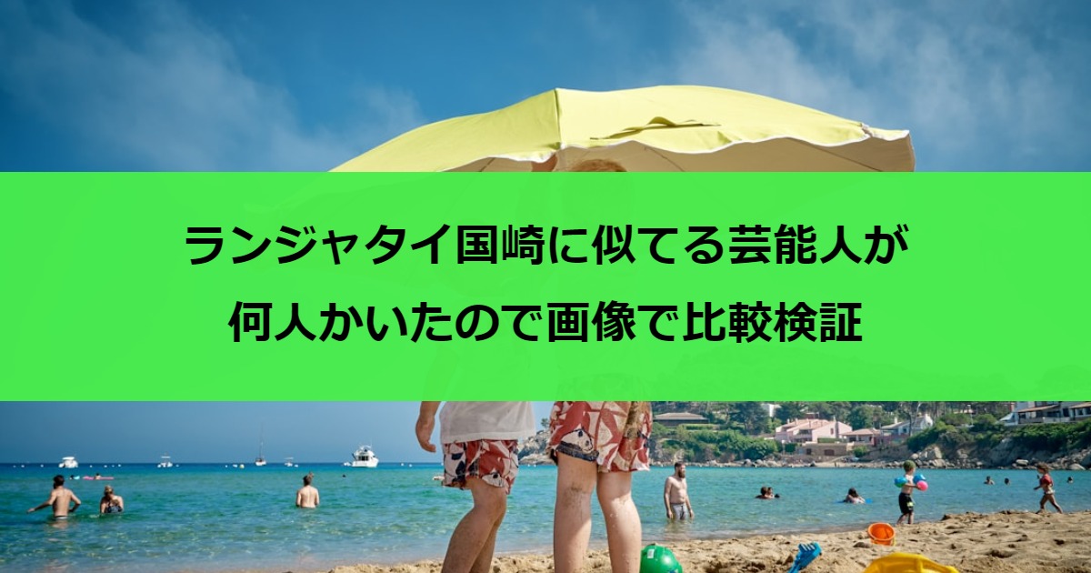 ランジャタイ国崎に似てる芸能人が何人かいたので画像で比較検証