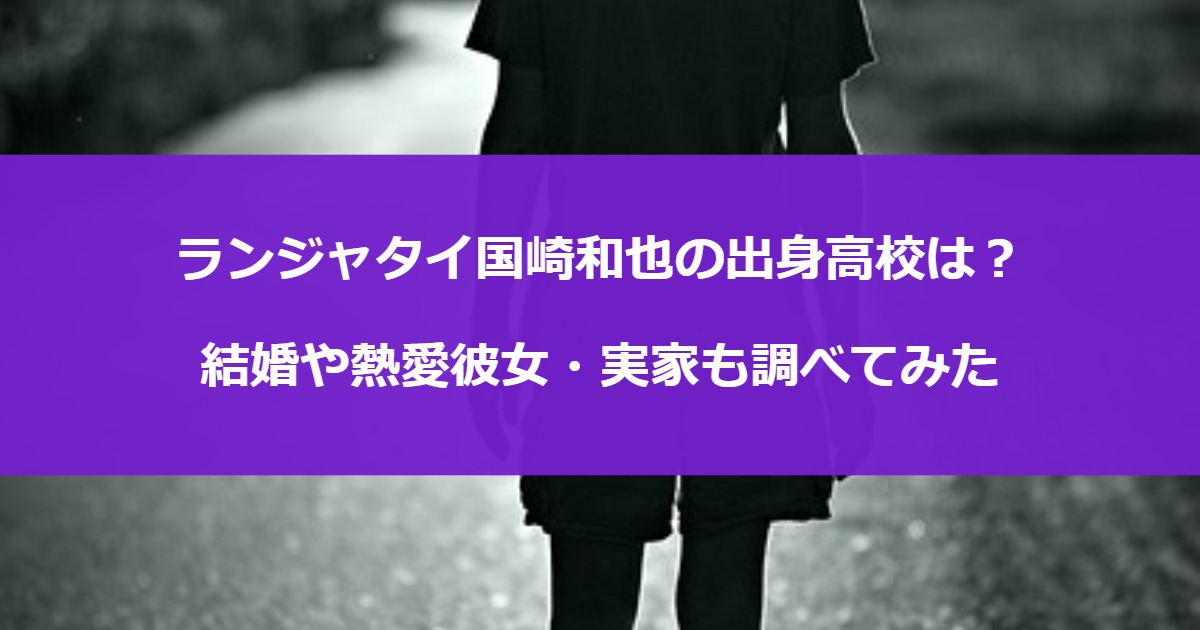 ランジャタイ国崎和也の出身高校は？結婚や熱愛彼女・実家も調べてみた