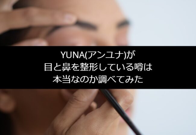 YUNA(アンユナ)が目と鼻を整形している噂は本当なのか調べてみた