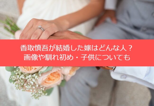 香取慎吾が結婚した嫁はどんな人？画像や馴れ初め・子供についても