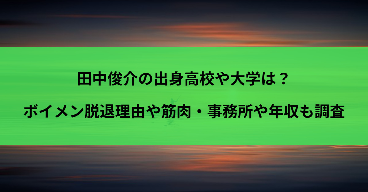 田中俊介の出身高校や大学は？ボイメン脱退理由や筋肉・事務所や年収も調査