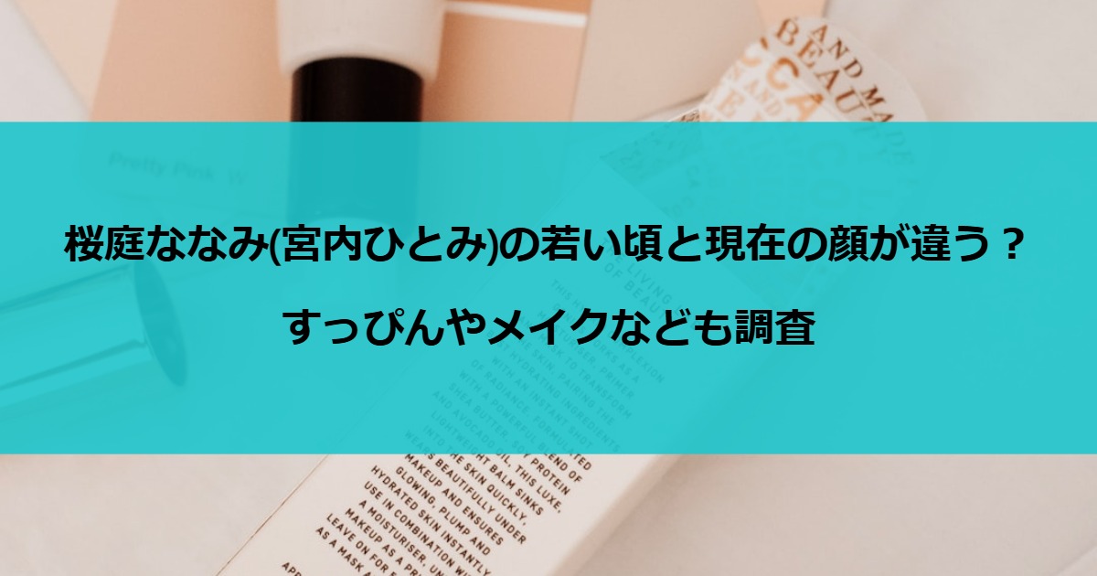 桜庭ななみ（宮内ひとみ）の若い頃と現在の顔に違いが？すっぴんやメイクの変化、彼女の美容方法まで徹底調査。桜庭さんの魅力の秘密を詳しくご紹介します