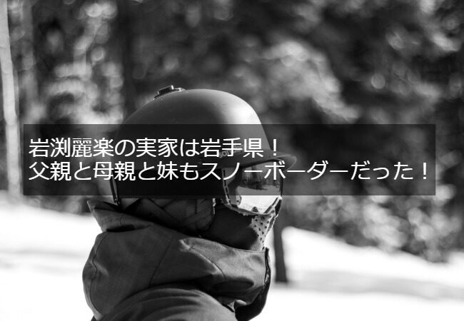 岩渕麗楽の実家は岩手県！父親と母親と妹もスノーボーダーだった！