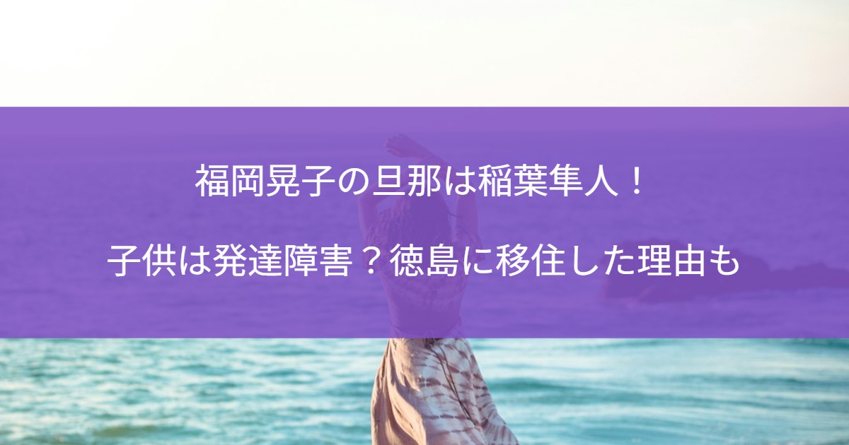 福岡晃子の旦那は稲葉隼人！子供は発達障害？徳島に移住した理由も