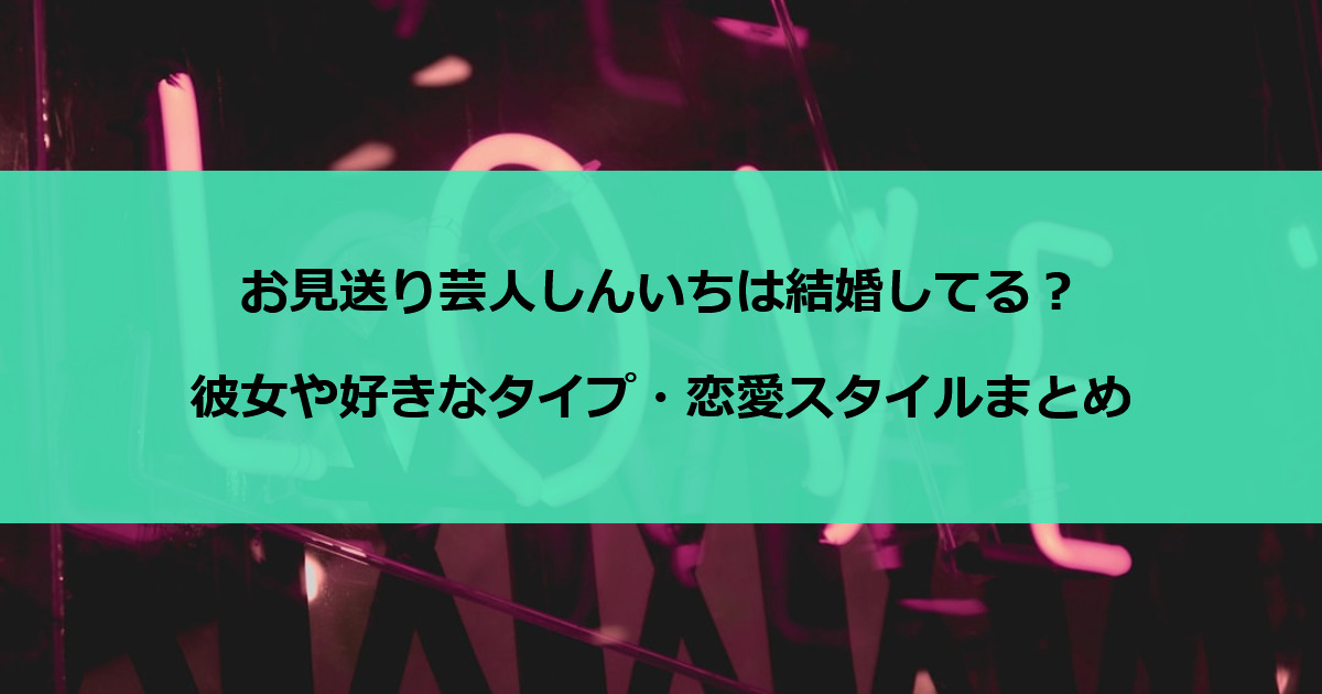 お見送り芸人しんいちは結婚してる？彼女や好きなタイプ・恋愛スタイルまとめ