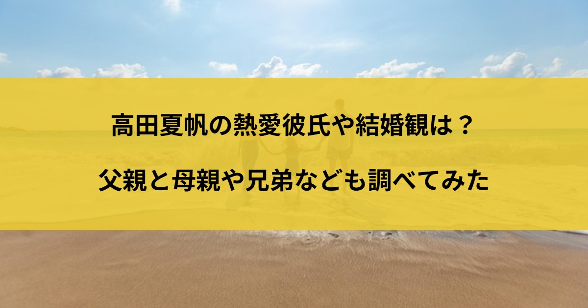 高田夏帆の熱愛彼氏や結婚観は？父親と母親や兄弟なども調べてみた