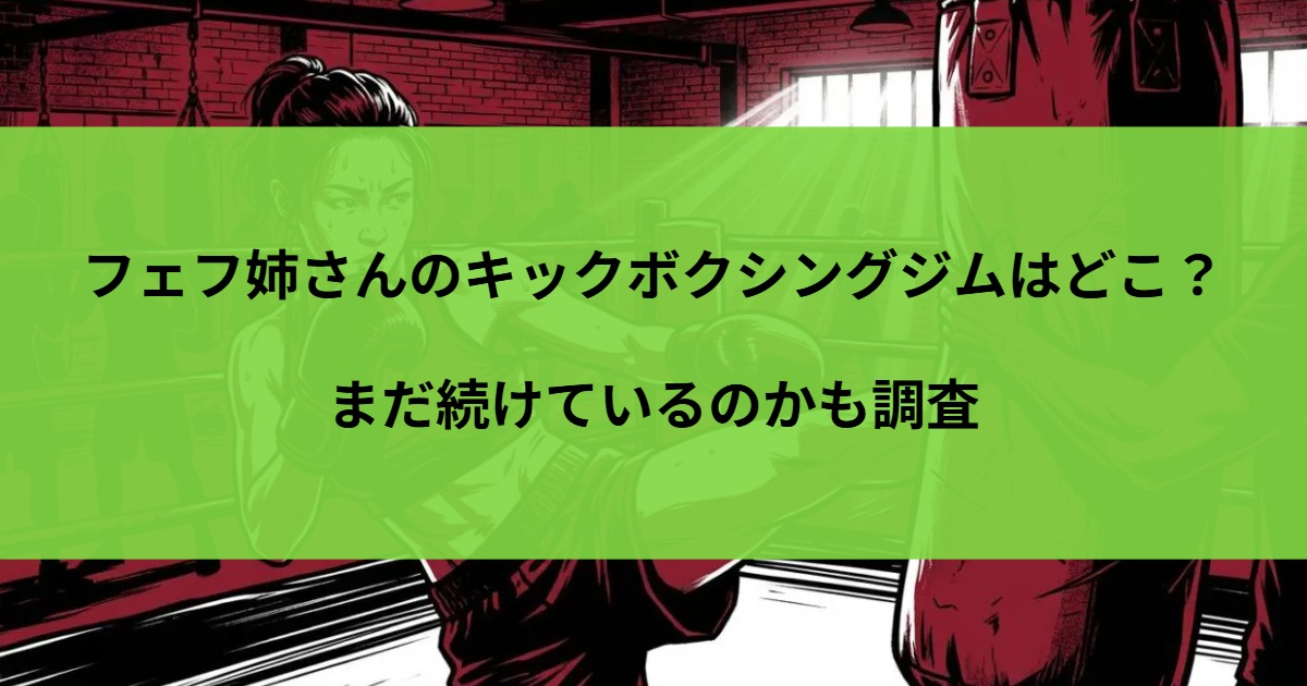 フェフ姉さんのキックボクシングジムはどこ？まだ続けているのかも調査