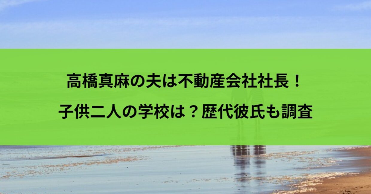 高橋真麻の夫は不動産会社社長！子供二人の学校は？歴代彼氏も調査
