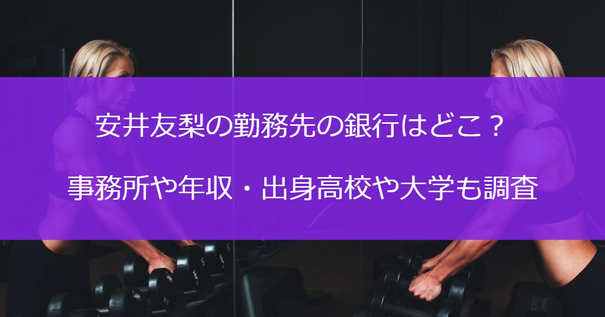 安井友梨の勤務先の銀行はどこ？事務所や年収・出身高校や大学も調査