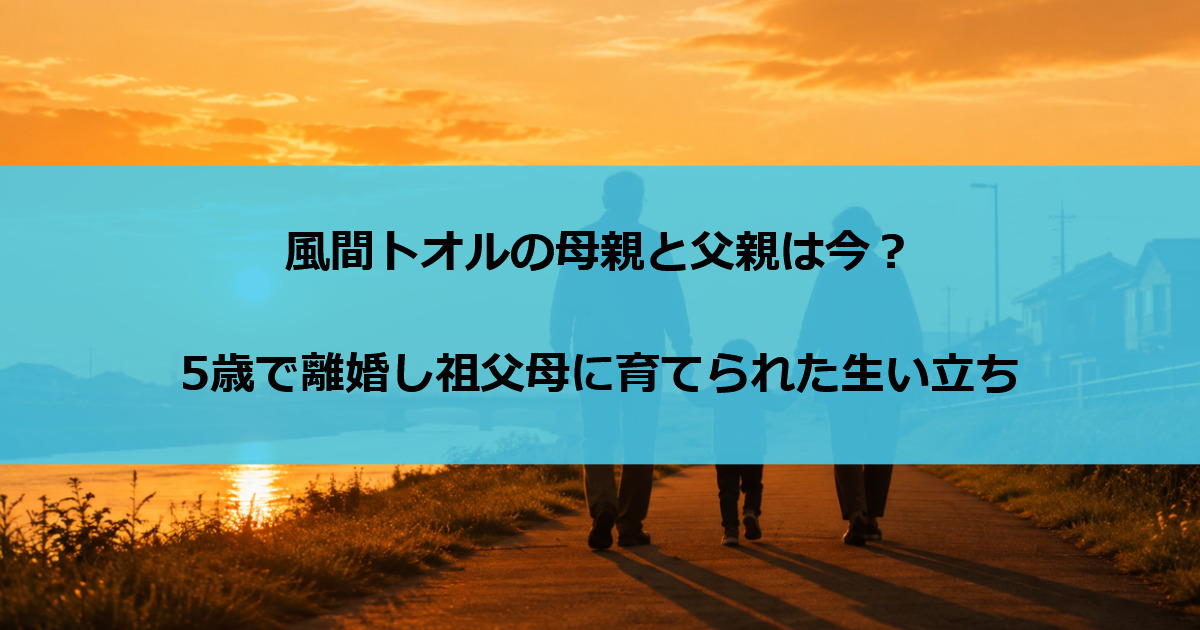 風間トオルの母親と父親は今？5歳で離婚し祖父母に育てられた生い立ち