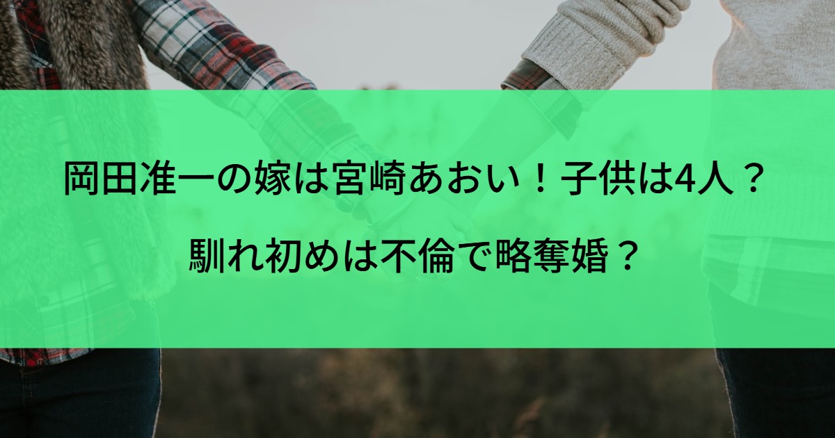 岡田准一の嫁は宮崎あおい！子供は4人？馴れ初めは不倫で略奪婚？