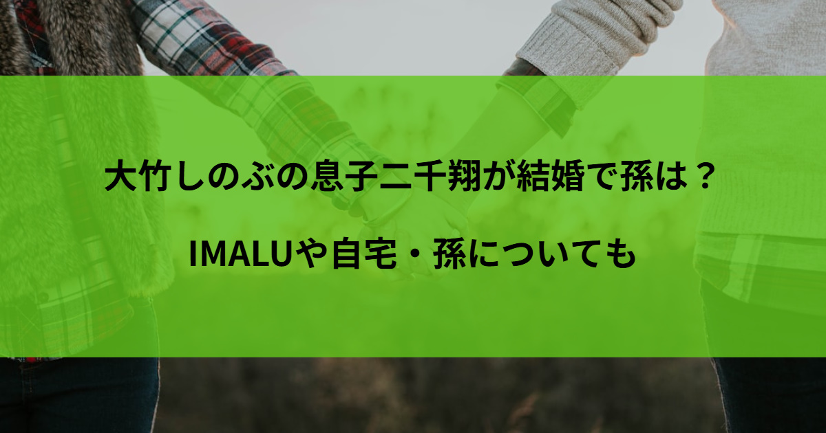 大竹しのぶの息子二千翔が結婚で孫は？IMALUや自宅・孫についても