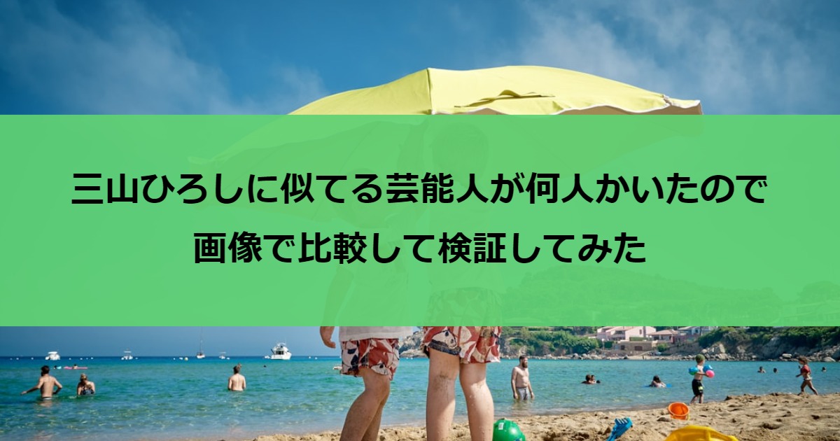 三山ひろしに似てる芸能人が何人かいたので画像で比較して検証してみた