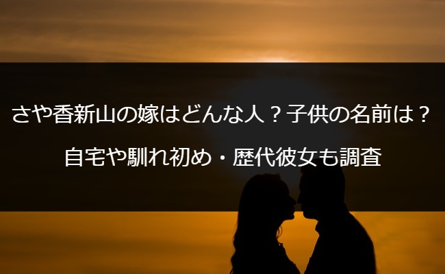 さや香新山の嫁はどんな人？子供の名前は？自宅や馴れ初め・歴代彼女も調査