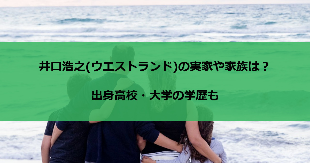 井口浩之(ウエストランド)の実家や家族は？出身高校・大学の学歴も