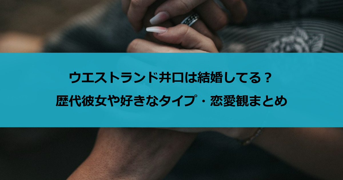 ウエストランド井口は結婚してる？歴代彼女や好きなタイプ・恋愛観まとめ