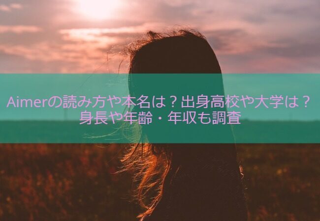 Aimerの読み方や本名は？出身高校や大学は？身長や年齢・年収も調査