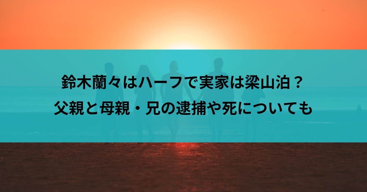 鈴木蘭々はハーフで実家は梁山泊？父親と母親・兄の逮捕や死についても