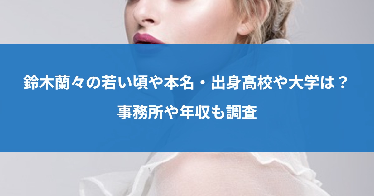 鈴木蘭々の若い頃や本名・出身高校や大学は？事務所や年収も調査