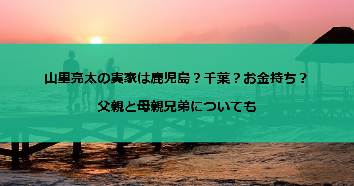 山里亮太の実家は鹿児島？千葉？お金持ち？父親と母親兄弟についても