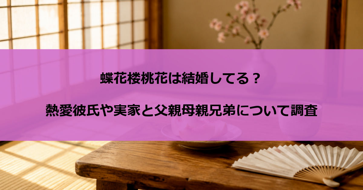 蝶花楼桃花は結婚してる？熱愛彼氏や実家と父親母親兄弟について調査