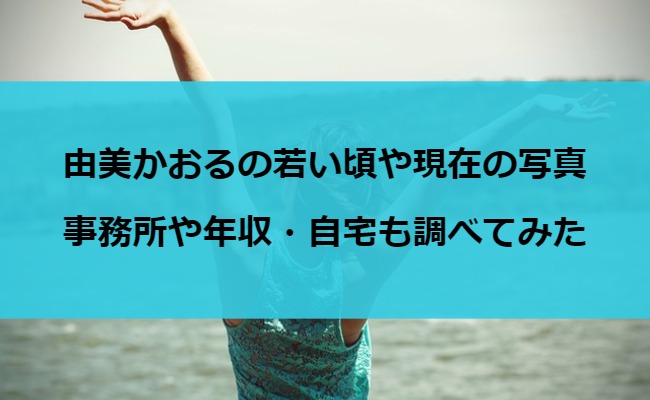 由美かおるの若い頃や現在の写真・事務所や年収・自宅も調べてみた