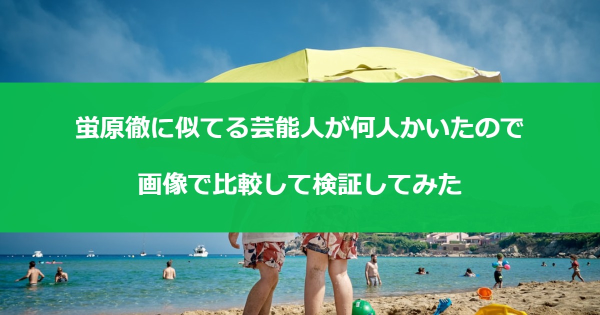 蛍原徹に似てる芸能人が何人かいたので画像で比較して検証してみた