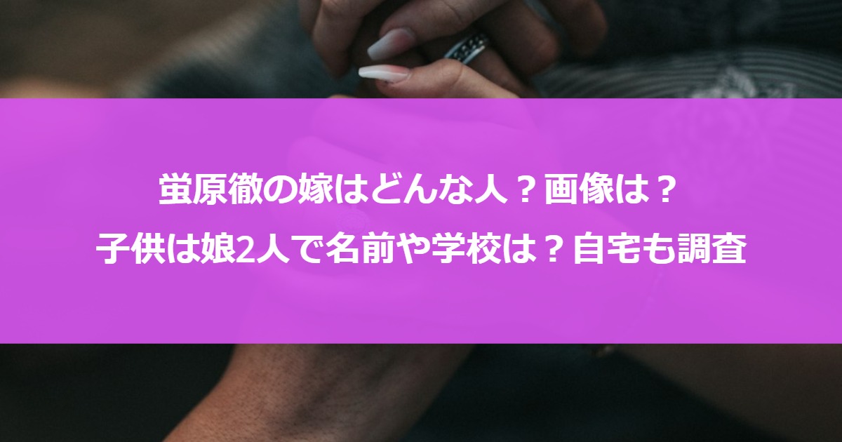 蛍原徹の嫁はどんな人？画像は？子供は娘2人で名前や学校は？自宅も調査