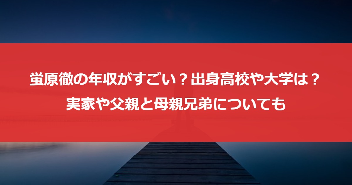 蛍原徹の年収がすごい？出身高校や大学は？実家や父親と母親兄弟についても