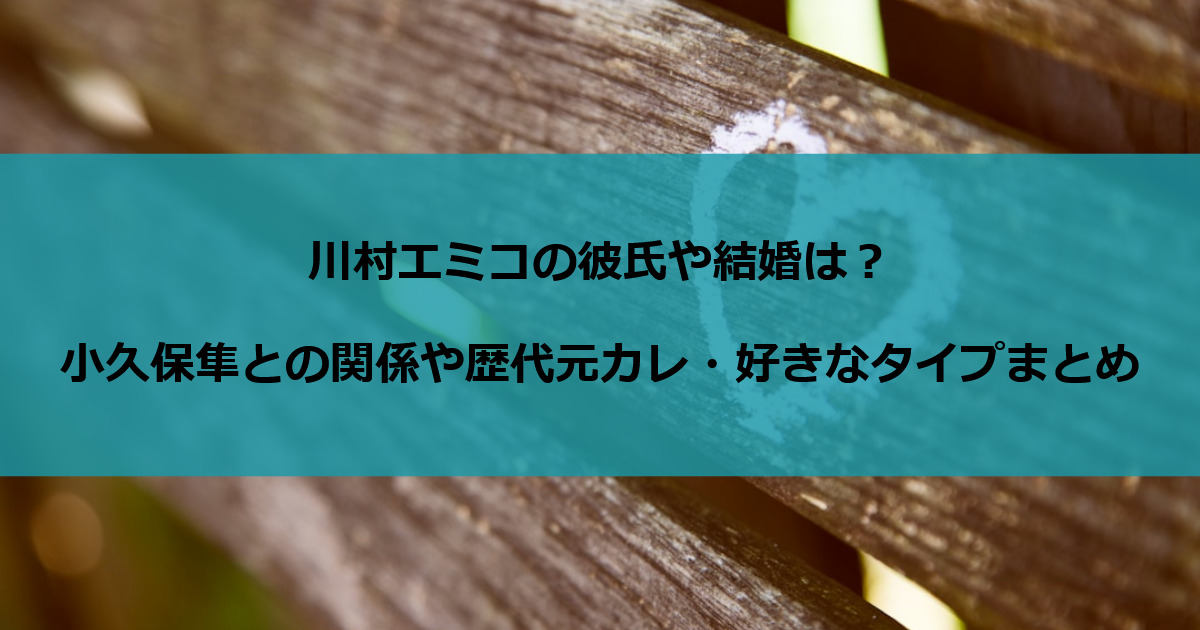 川村エミコの彼氏や結婚は？小久保隼との関係や歴代元カレ・好きなタイプまとめ