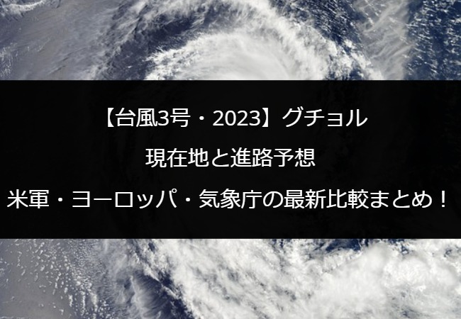 【台風3号・2023】グチョルの現在地と進路予想｜米軍・ヨーロッパ・気象庁の最新比較まとめ！
