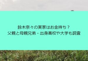 鈴木奈々の実家はお金持ち？父親と母親兄弟・出身高校や大学も調査