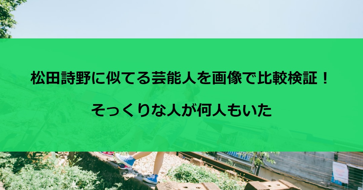 松田詩野に似てる芸能人を画像で比較検証！そっくりな人が何人もいた