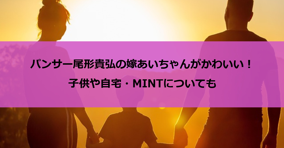 パンサー尾形貴弘の嫁あいちゃんがかわいい！子供や自宅・MINTについても