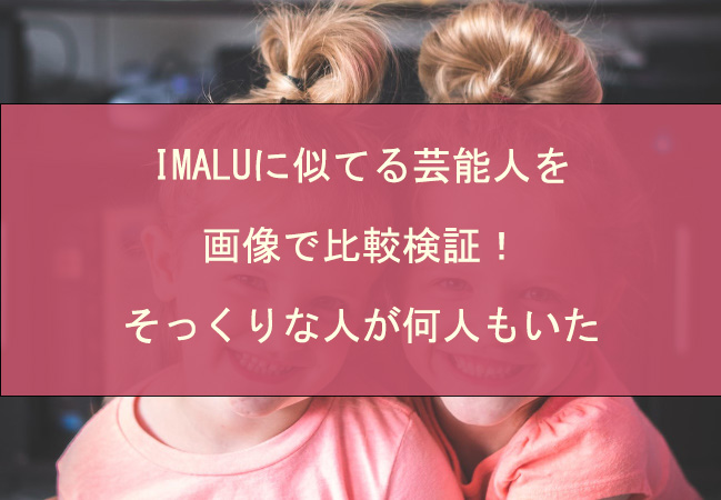 IMALUに似てる芸能人を画像で比較検証！そっくりな人が何人もいた