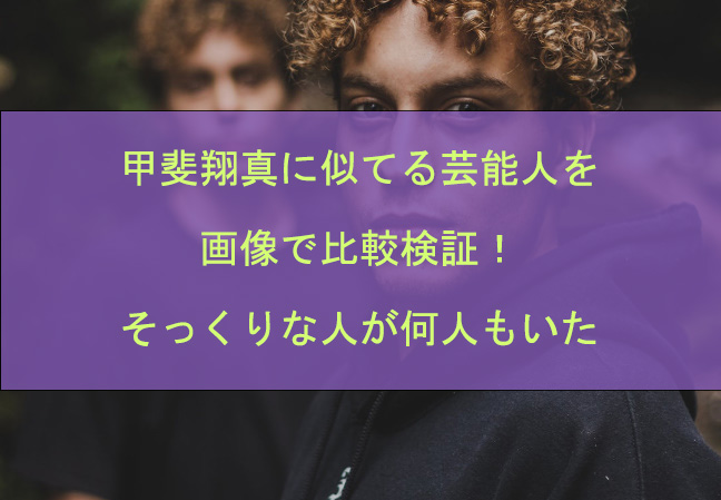 甲斐翔真に似てる芸能人を画像で比較検証！そっくりな人が何人もいた