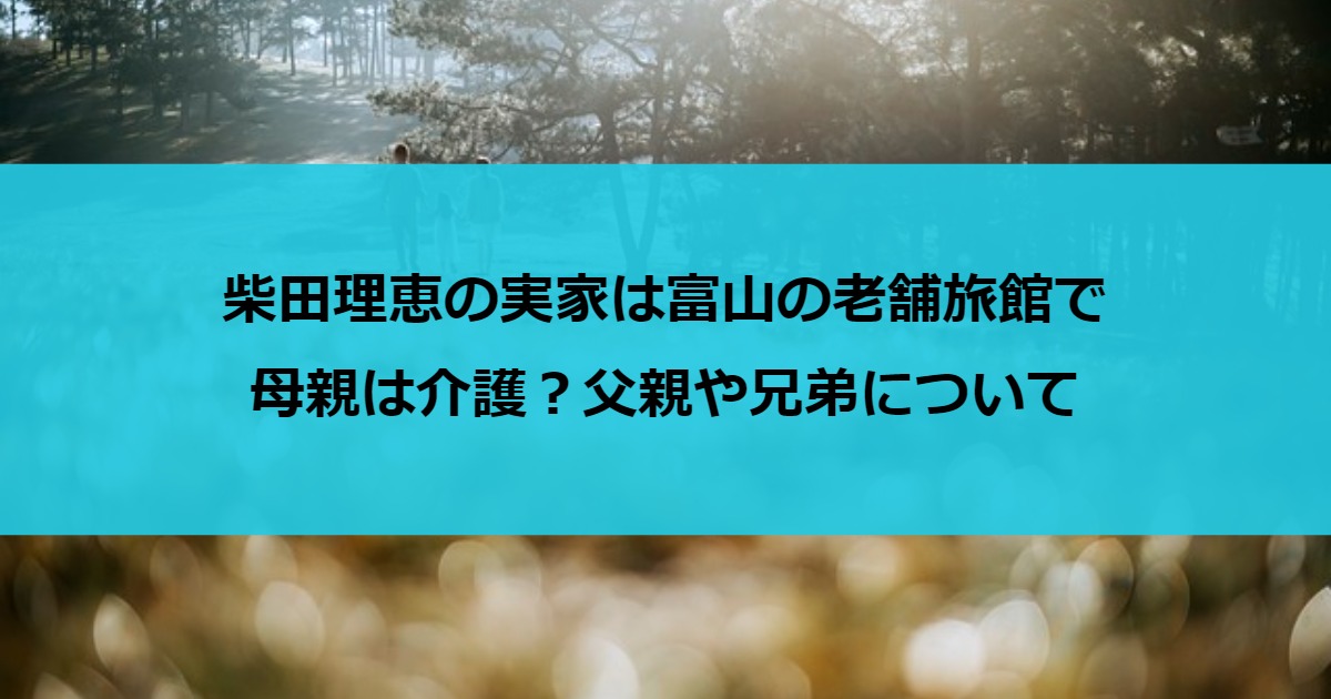 柴田理恵の実家は富山の老舗旅館で母親は介護？父親や兄弟について