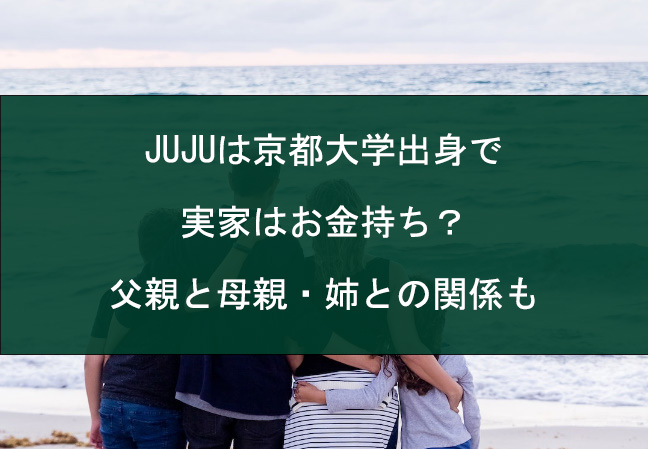 JUJUは京都大学出身で実家はお金持ち？父親と母親・姉との関係も