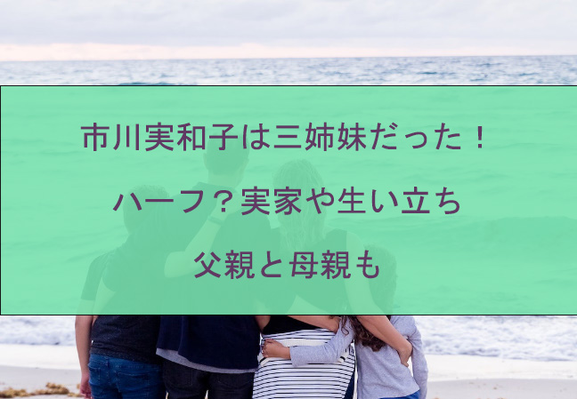 市川実和子は三姉妹だった！ハーフ？実家や生い立ち・父親と母親も