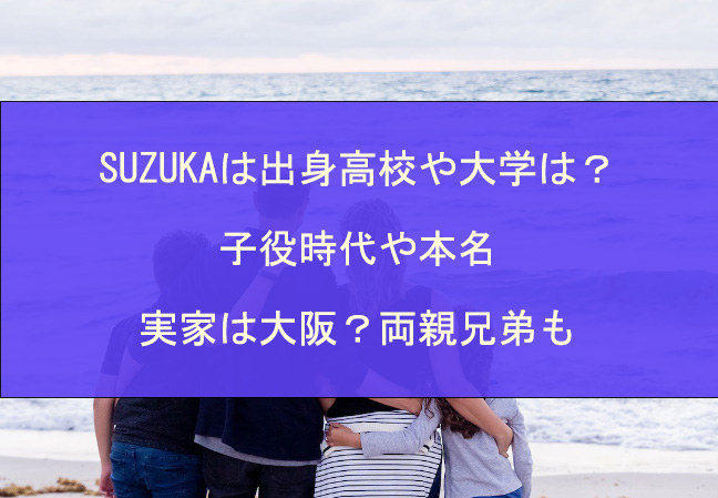 SUZUKAは出身高校や大学は？子役時代や本名・実家は大阪？両親兄弟も