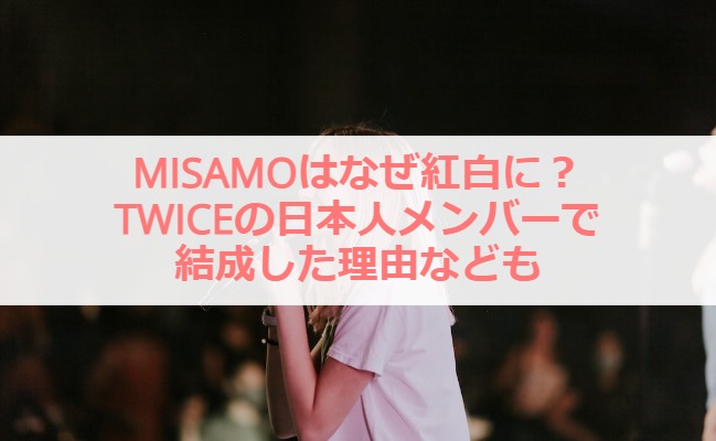 MISAMOはなぜ紅白に？TWICEの日本人メンバーで結成した理由なども
