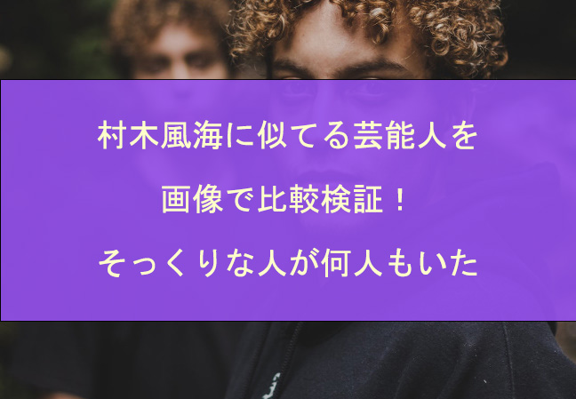 村木風海に似てる芸能人を画像で比較検証！そっくりな人が何人もいた