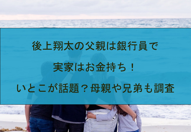 後上翔太の父親は銀行員で実家はお金持ち！いとこが話題？母親や兄弟も調査