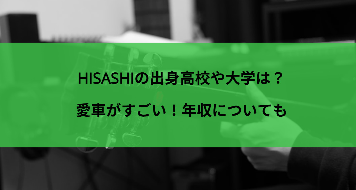 HISASHIの出身高校や大学は？愛車がすごい！年収についても